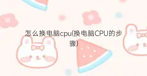 “怎么换电脑cpu(换电脑CPU的步骤)