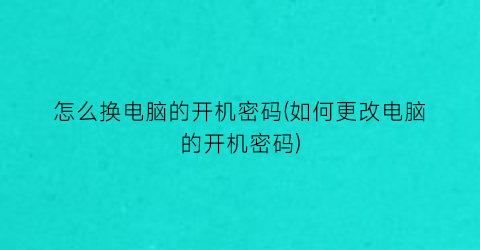 怎么换电脑的开机密码(如何更改电脑的开机密码)