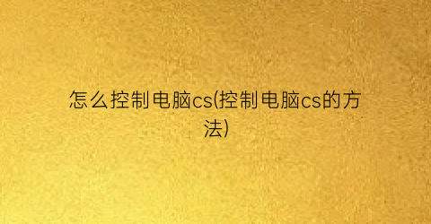 怎么控制电脑cs(控制电脑cs的方法)