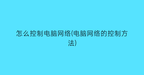 怎么控制电脑网络(电脑网络的控制方法)