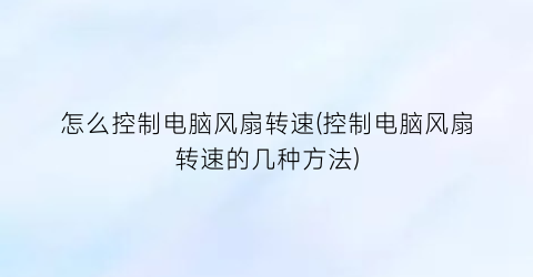 “怎么控制电脑风扇转速(控制电脑风扇转速的几种方法)