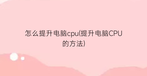 怎么提升电脑cpu(提升电脑CPU的方法)