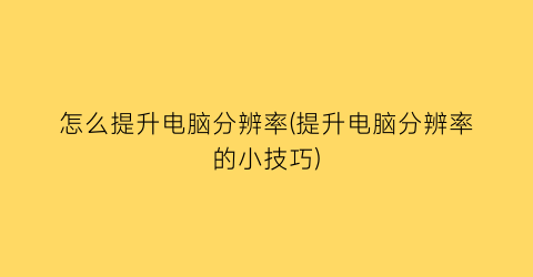 怎么提升电脑分辨率(提升电脑分辨率的小技巧)