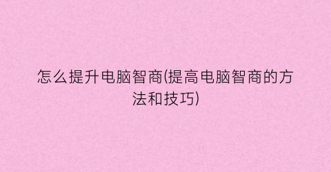 “怎么提升电脑智商(提高电脑智商的方法和技巧)