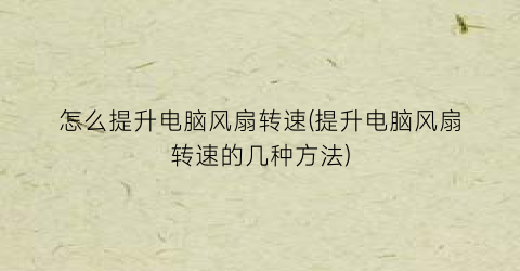 “怎么提升电脑风扇转速(提升电脑风扇转速的几种方法)