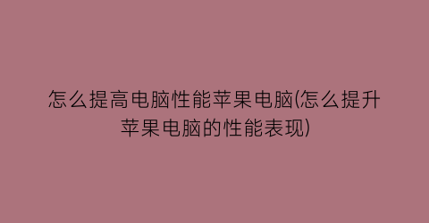 怎么提高电脑性能苹果电脑(怎么提升苹果电脑的性能表现)