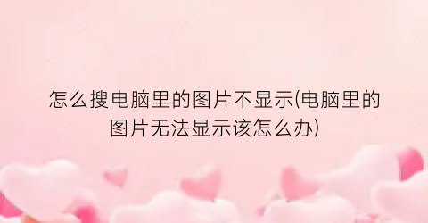 怎么搜电脑里的图片不显示(电脑里的图片无法显示该怎么办)