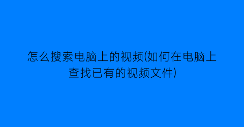 怎么搜索电脑上的视频(如何在电脑上查找已有的视频文件)