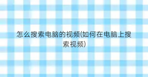 “怎么搜索电脑的视频(如何在电脑上搜索视频)