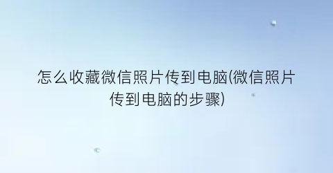 怎么收藏微信照片传到电脑(微信照片传到电脑的步骤)