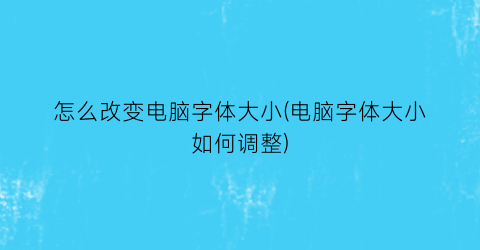 怎么改变电脑字体大小(电脑字体大小如何调整)