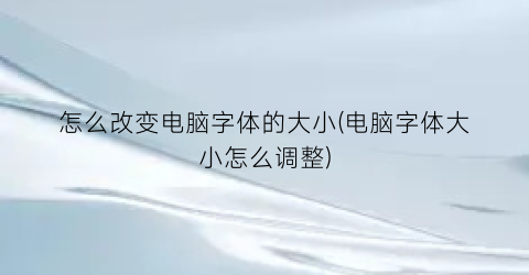 怎么改变电脑字体的大小(电脑字体大小怎么调整)