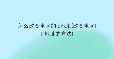 “怎么改变电脑的ip地址(改变电脑IP地址的方法)