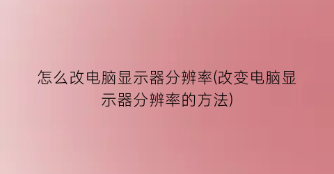 “怎么改电脑显示器分辨率(改变电脑显示器分辨率的方法)