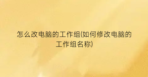 “怎么改电脑的工作组(如何修改电脑的工作组名称)