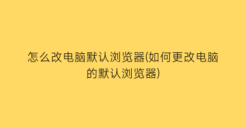 怎么改电脑默认浏览器(如何更改电脑的默认浏览器)