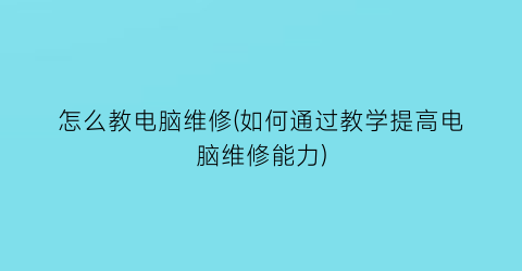 “怎么教电脑维修(如何通过教学提高电脑维修能力)