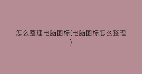 “怎么整理电脑图标(电脑图标怎么整理)