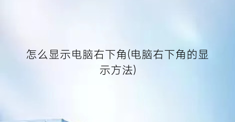 怎么显示电脑右下角(电脑右下角的显示方法)