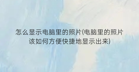 怎么显示电脑里的照片(电脑里的照片该如何方便快捷地显示出来)