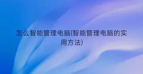 怎么智能管理电脑(智能管理电脑的实用方法)