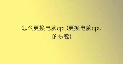 怎么更换电脑cpu(更换电脑cpu的步骤)