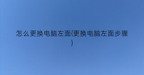 怎么更换电脑左面(更换电脑左面步骤)