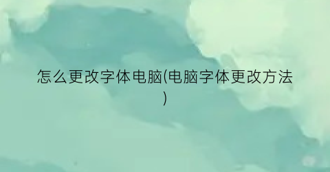 怎么更改字体电脑(电脑字体更改方法)