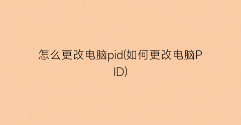 怎么更改电脑pid(如何更改电脑PID)