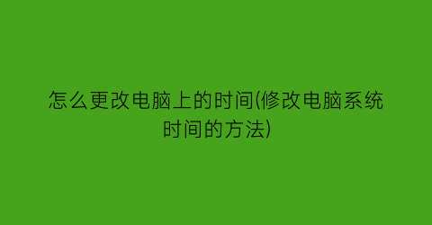 怎么更改电脑上的时间(修改电脑系统时间的方法)