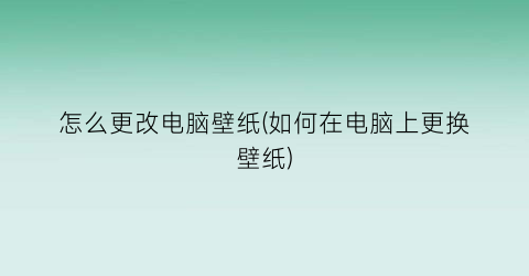 怎么更改电脑壁纸(如何在电脑上更换壁纸)