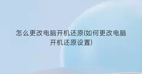 “怎么更改电脑开机还原(如何更改电脑开机还原设置)