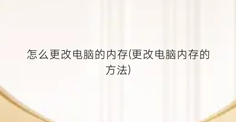 怎么更改电脑的内存(更改电脑内存的方法)