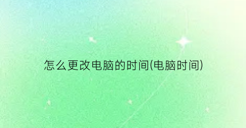 怎么更改电脑的时间(电脑时间)