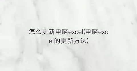 怎么更新电脑excel(电脑excel的更新方法)