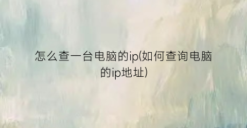 “怎么查一台电脑的ip(如何查询电脑的ip地址)