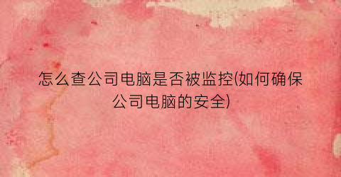 怎么查公司电脑是否被监控(如何确保公司电脑的安全)