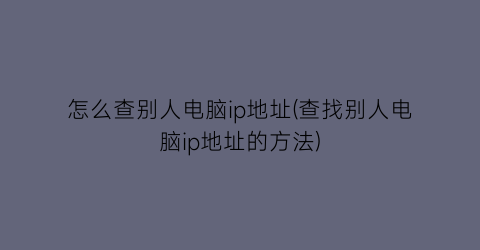 怎么查别人电脑ip地址(查找别人电脑ip地址的方法)