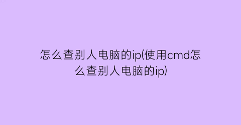 怎么查别人电脑的ip(使用cmd怎么查别人电脑的ip)