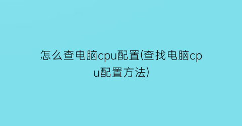 “怎么查电脑cpu配置(查找电脑cpu配置方法)