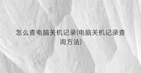 “怎么查电脑关机记录(电脑关机记录查询方法)