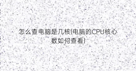 怎么查电脑是几核(电脑的CPU核心数如何查看)