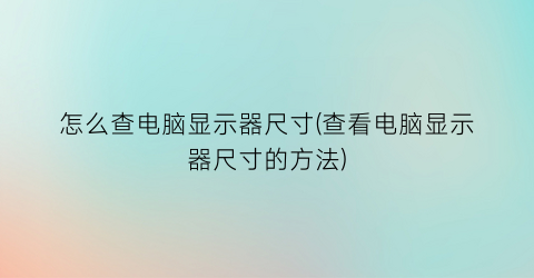 “怎么查电脑显示器尺寸(查看电脑显示器尺寸的方法)