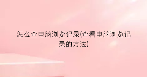 怎么查电脑浏览记录(查看电脑浏览记录的方法)