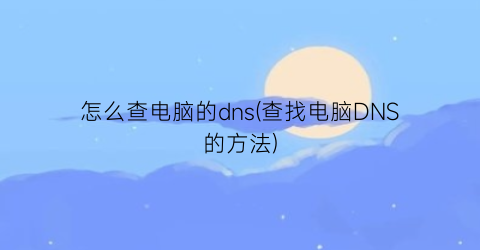 怎么查电脑的dns(查找电脑DNS的方法)