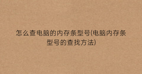 “怎么查电脑的内存条型号(电脑内存条型号的查找方法)