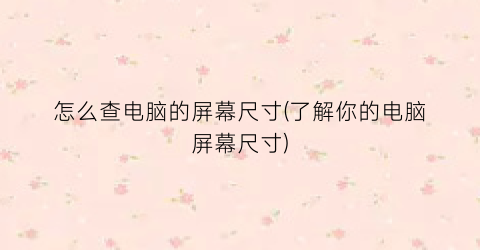 “怎么查电脑的屏幕尺寸(了解你的电脑屏幕尺寸)