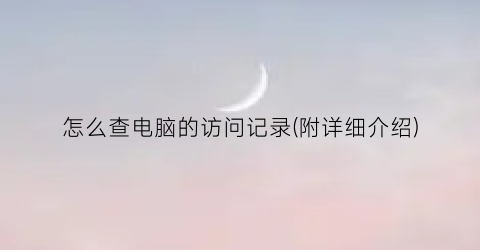 怎么查电脑的访问记录(附详细介绍)