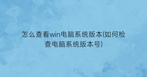 怎么查看win电脑系统版本(如何检查电脑系统版本号)