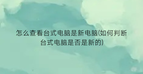 怎么查看台式电脑是新电脑(如何判断台式电脑是否是新的)